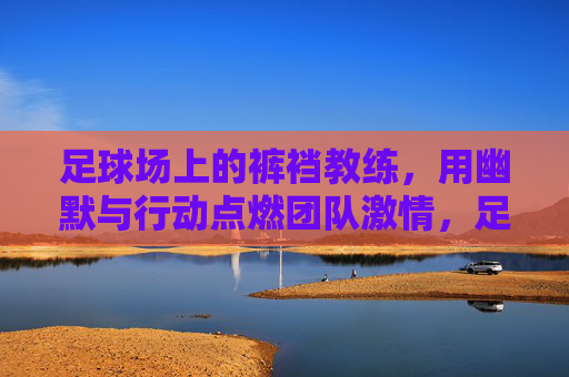 足球场上的裤裆教练,用幽默与行动点燃团队激情,足球场上的裤裆教练,用幽默与行动点燃团队激情