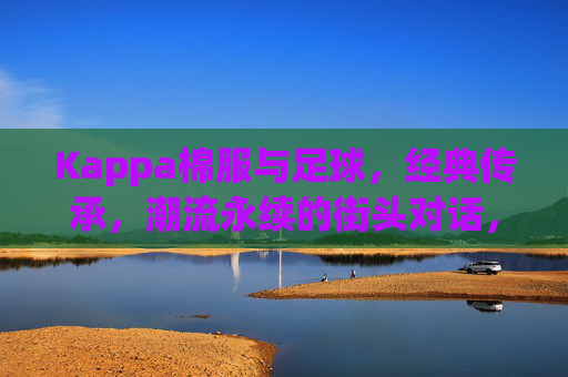 Kappa棉服与足球,经典传承,潮流永续的街头对话,Kappa棉服与足球,经典传承,潮流永续的街头对话