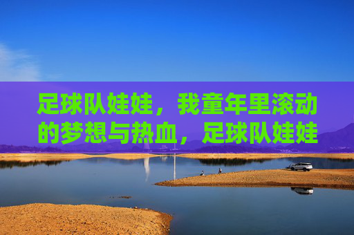 足球队娃娃,我童年里滚动的梦想与热血,足球队娃娃,我童年里滚动的梦想与热血