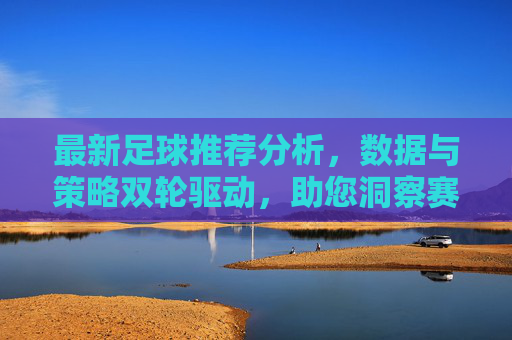 最新足球推荐分析，数据与策略双轮驱动，助您洞察赛场风云，最新足球推荐分析，数据与策略双轮驱动，助您洞察赛场风云