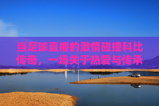 当足球直播的激情碰撞科比传奇，一场关于热爱与传承的共鸣，当足球直播的激情碰撞科比传奇，一场关于热爱与传承的共鸣