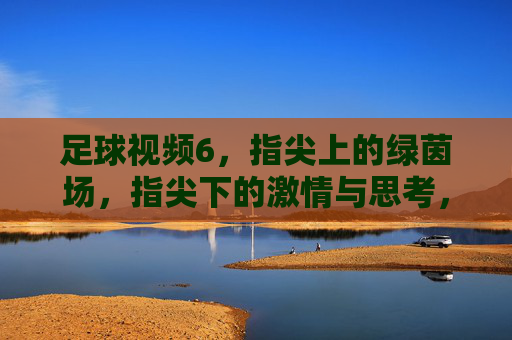 足球视频6，指尖上的绿茵场，指尖下的激情与思考，足球视频6，指尖上的绿茵场，指尖下的激情与思考