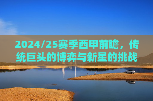 2024/25赛季西甲前瞻,传统巨头的博弈与新星的挑战,赛季关键看点解析,2024/25赛季西甲前瞻,传统巨头的博弈与新星的挑战,关键看点解析