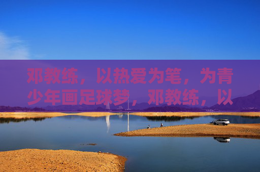 邓教练，以热爱为笔，为青少年画足球梦，邓教练，以热爱为笔，为青少年画足球梦