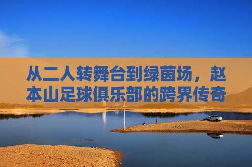 从二人转舞台到绿茵场，赵本山足球俱乐部的跨界传奇与时代印记，从二人转舞台到绿茵场，赵本山足球俱乐部的跨界传奇与时代印记