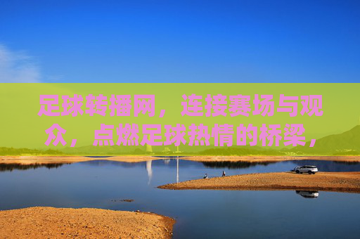 足球转播网,连接赛场与观众,点燃足球热情的桥梁,足球转播网,连接赛场与观众,点燃足球热情的桥梁