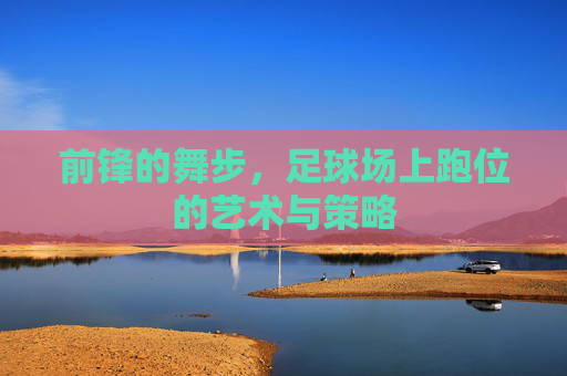 前锋的舞步,足球场上跑位的艺术与策略
