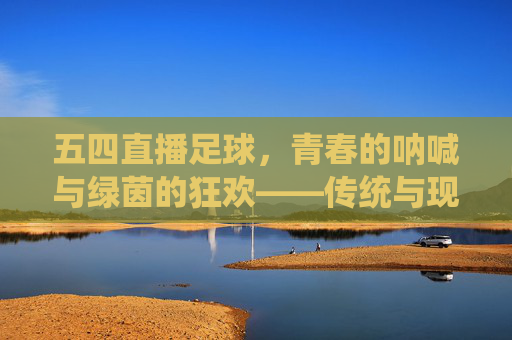 五四直播足球,青春的呐喊与绿茵的狂欢——传统与现代的激情碰撞,五四直播足球,青春的呐喊与绿茵的狂欢——传统与现代的激情碰撞