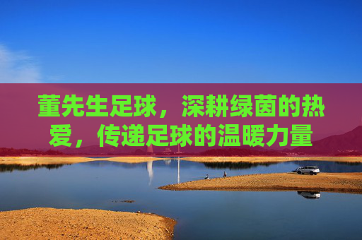 董先生足球,深耕绿茵的热爱,传递足球的温暖力量