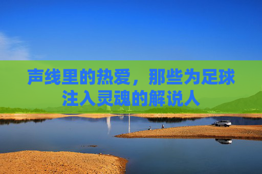 声线里的热爱，那些为足球注入灵魂的解说人