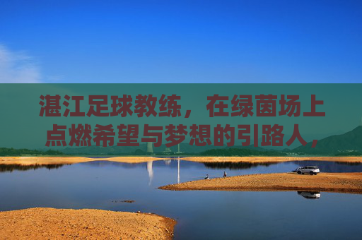 湛江足球教练,在绿茵场上点燃希望与梦想的引路人,湛江足球教练,绿茵场上点燃希望与梦想的引路人