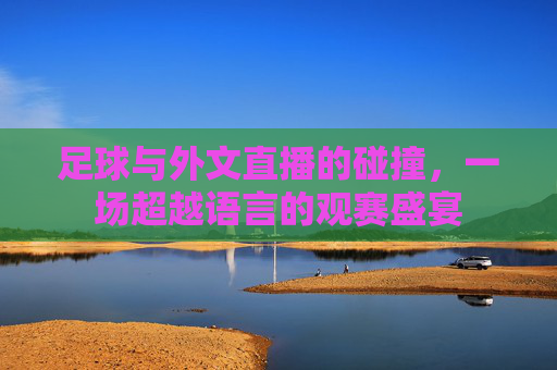足球与外文直播的碰撞,一场超越语言的观赛盛宴