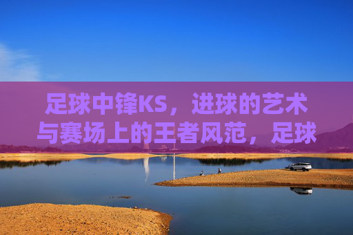 足球中锋KS，进球的艺术与赛场上的王者风范，足球中锋KS，进球的艺术与赛场上的王者风范