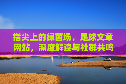 指尖上的绿茵场,足球文章网站,深度解读与社群共鸣的数字平台,指尖上的绿茵场,深度足球解读与社群共鸣的数字平台