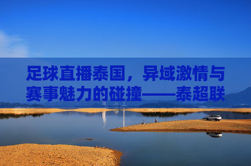 足球直播泰国,异域激情与赛事魅力的碰撞——泰超联赛的线上盛宴,足球直播泰国,异域激情与赛事魅力的碰撞——泰超联赛的线上盛宴