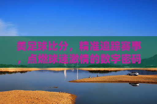 美足球比分，精准追踪赛事，点燃球迷激情的数字密码，美足球比分，精准追踪赛事，点燃球迷激情的数字密码