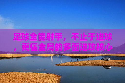 足球全能射手,不止于进球,更懂全局的多面进攻核心