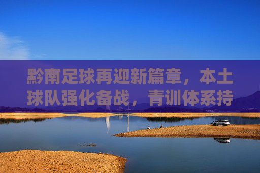 黔南足球再迎新篇章，本土球队强化备战，青训体系持续赋能青少年发展