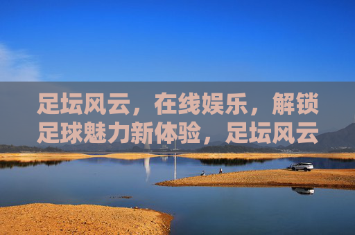 足坛风云，在线娱乐，解锁足球魅力新体验，足坛风云与在线娱乐，解锁足球魅力新体验
