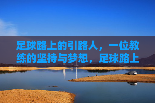 足球路上的引路人，一位教练的坚持与梦想，足球路上的引路人，一位教练的坚持与梦想