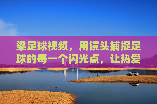 梁足球视频，用镜头捕捉足球的每一个闪光点，让热爱在屏幕上绽放，梁足球视频，镜头捕捉足球闪光点，让热爱在屏幕绽放