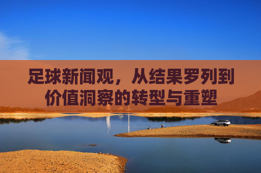 足球新闻观,从结果罗列到价值洞察的转型与重塑