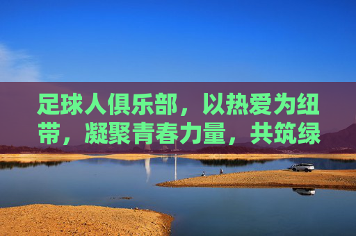 足球人俱乐部，以热爱为纽带，凝聚青春力量，共筑绿茵梦想，足球人俱乐部，以热爱为纽带，凝聚青春力量，共筑绿茵梦想