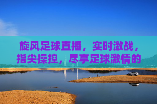 旋风足球直播,实时激战,指尖操控,尽享足球激情的无限可能,旋风足球直播,指尖操控激战,尽享足球激情无限可能
