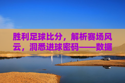 胜利足球比分，解析赛场风云，洞悉进球密码——数据如何定义足球的胜利之路，胜利足球比分，解析赛场风云，洞悉进球密码——数据如何定义足球的胜利之路