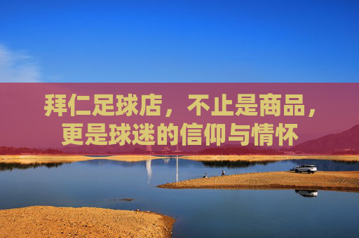 拜仁足球店，不止是商品，更是球迷的信仰与情怀