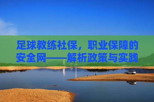 足球教练社保,职业保障的安全网——解析政策与实践意义,足球教练社保,职业保障的安全网——解析政策与实践意义
