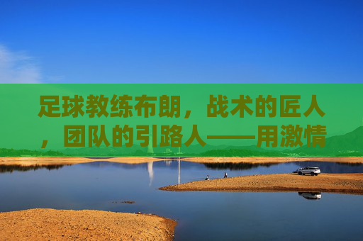 足球教练布朗，战术的匠人，团队的引路人——用激情点燃赛场火焰，足球教练布朗，战术的匠人，团队的引路人——用激情点燃赛场火焰