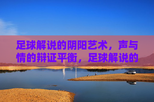 足球解说的阴阳艺术,声与情的辩证平衡,足球解说的阴阳艺术,声与情的辩证平衡