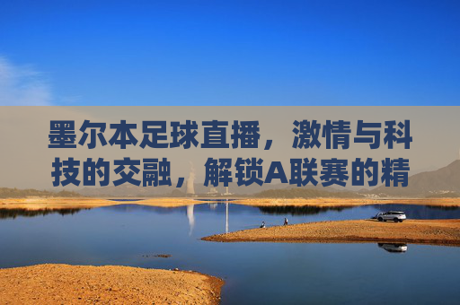 墨尔本足球直播,激情与科技的交融,解锁A联赛的精彩瞬间,墨尔本足球直播,激情与科技的交融,解锁A联赛的精彩瞬间