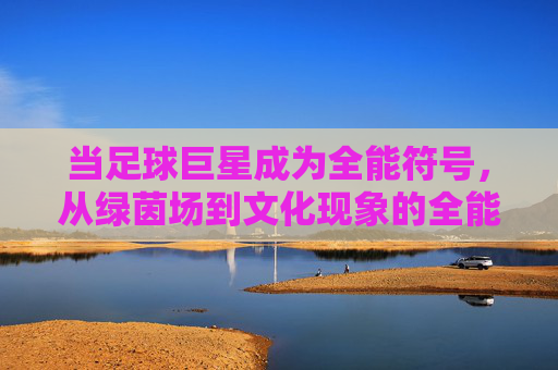 当足球巨星成为全能符号，从绿茵场到文化现象的全能巨星足球时代