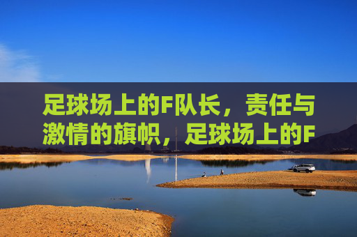 足球场上的F队长，责任与激情的旗帜，足球场上的F队长，责任与激情的旗帜