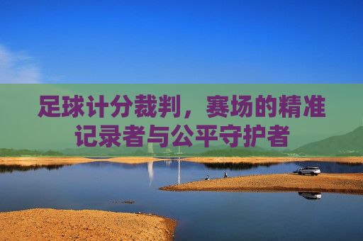 足球计分裁判，赛场的精准记录者与公平守护者
