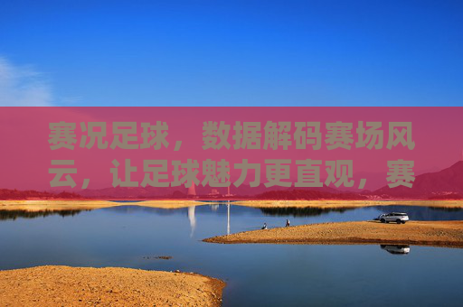 赛况足球，数据解码赛场风云，让足球魅力更直观，赛况足球，数据解码赛场风云，让足球魅力更直观