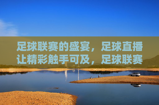 足球联赛的盛宴,足球直播让精彩触手可及,足球联赛的盛宴,足球直播让精彩触手可及