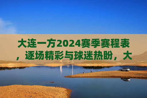 大连一方2024赛季赛程表,逐场精彩与球迷热盼,大连一方2024赛季赛程表,逐场精彩对决与球迷热切期盼