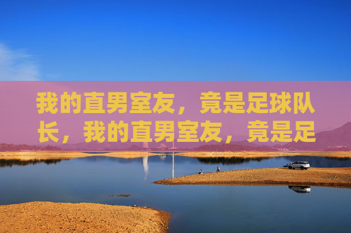 我的直男室友，竟是足球队长，我的直男室友，竟是足球队长