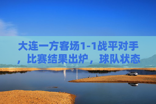 大连一方客场1-1战平对手,比赛结果出炉,球队状态待提升,积分暂稳