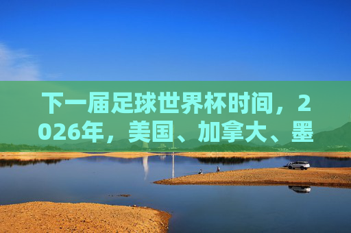 下一届足球世界杯时间，2026年，美国、加拿大、墨西哥联合主办，赛事筹备与亮点解析
