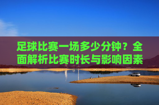 足球比赛一场多少分钟?全面解析比赛时长与影响因素,足球比赛一场多少分钟?全面解析比赛时长与影响因素