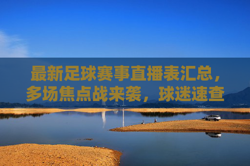 最新足球赛事直播表汇总,多场焦点战来袭,球迷速查时间安排与直播渠道,最新足球赛事直播表汇总,多场焦点战来袭,球迷速查时间安排与直播渠道