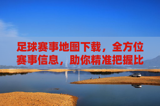足球赛事地图下载,全方位赛事信息,助你精准把握比赛动态,足球赛事地图下载,全方位赛事信息,助你精准把握比赛动态