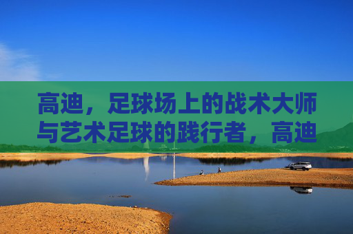 高迪,足球场上的战术大师与艺术足球的践行者,高迪,足球场上的战术大师与艺术足球的践行者