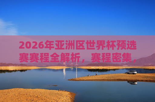 2026年亚洲区世界杯预选赛赛程全解析,赛程密集,竞争白热化,各队争夺晋级名额,2026年亚洲区世界杯预选赛赛程全解析,赛程密集竞争白热化 各队争夺晋级名额