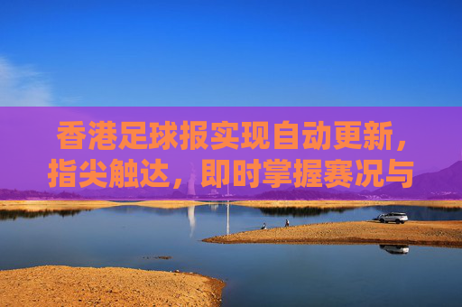 香港足球报实现自动更新，指尖触达，即时掌握赛况与资讯的革新，香港足球报实现自动更新革新，指尖触达，即时掌握赛况与资讯