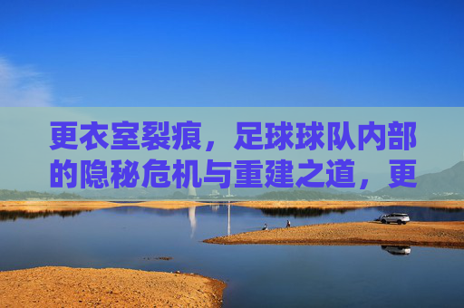 更衣室裂痕,足球球队内部的隐秘危机与重建之道,更衣室裂痕,足球球队内部危机的隐秘面与重建路径